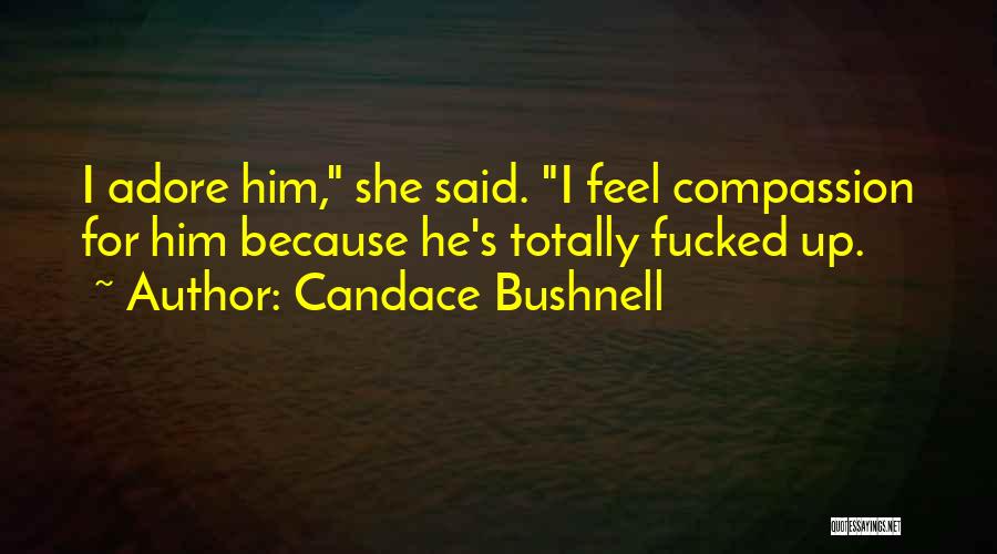 Candace Bushnell Quotes: I Adore Him, She Said. I Feel Compassion For Him Because He's Totally Fucked Up.