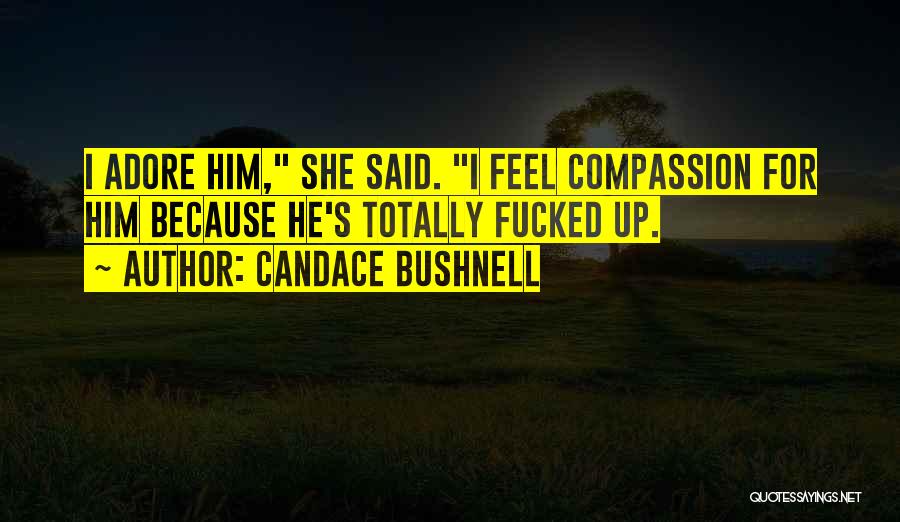 Candace Bushnell Quotes: I Adore Him, She Said. I Feel Compassion For Him Because He's Totally Fucked Up.