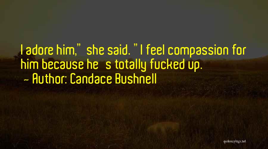 Candace Bushnell Quotes: I Adore Him, She Said. I Feel Compassion For Him Because He's Totally Fucked Up.
