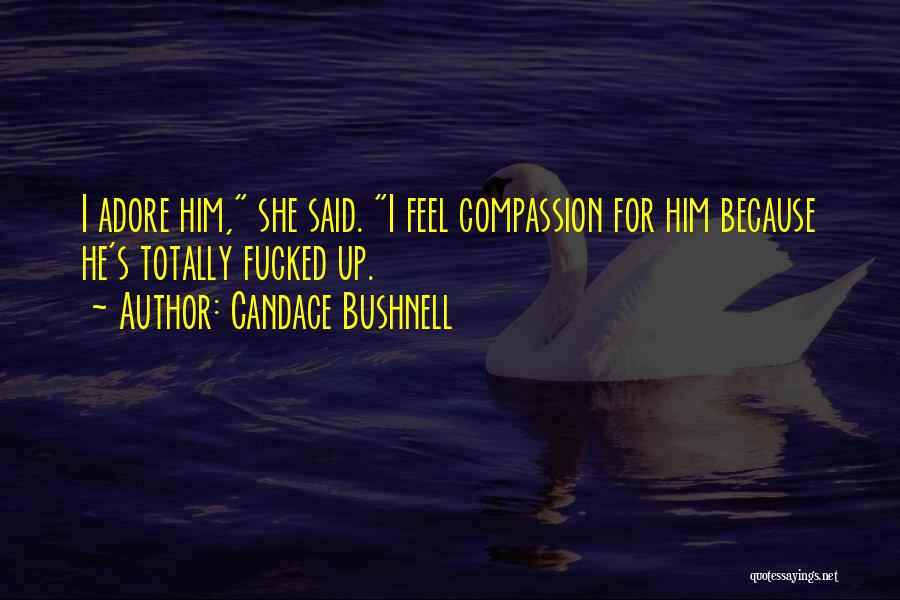 Candace Bushnell Quotes: I Adore Him, She Said. I Feel Compassion For Him Because He's Totally Fucked Up.