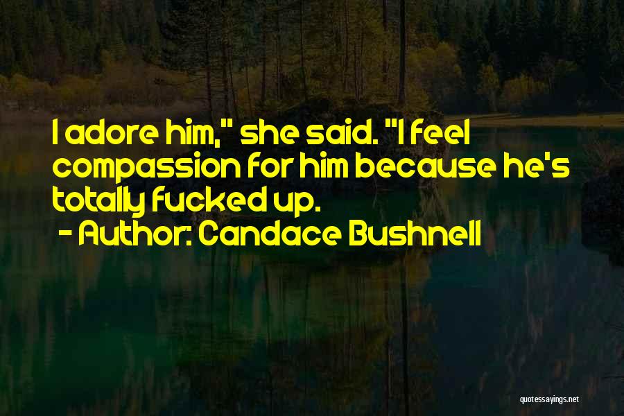 Candace Bushnell Quotes: I Adore Him, She Said. I Feel Compassion For Him Because He's Totally Fucked Up.