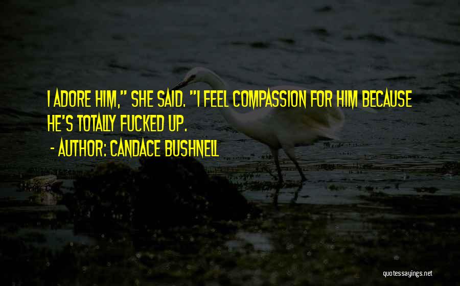 Candace Bushnell Quotes: I Adore Him, She Said. I Feel Compassion For Him Because He's Totally Fucked Up.