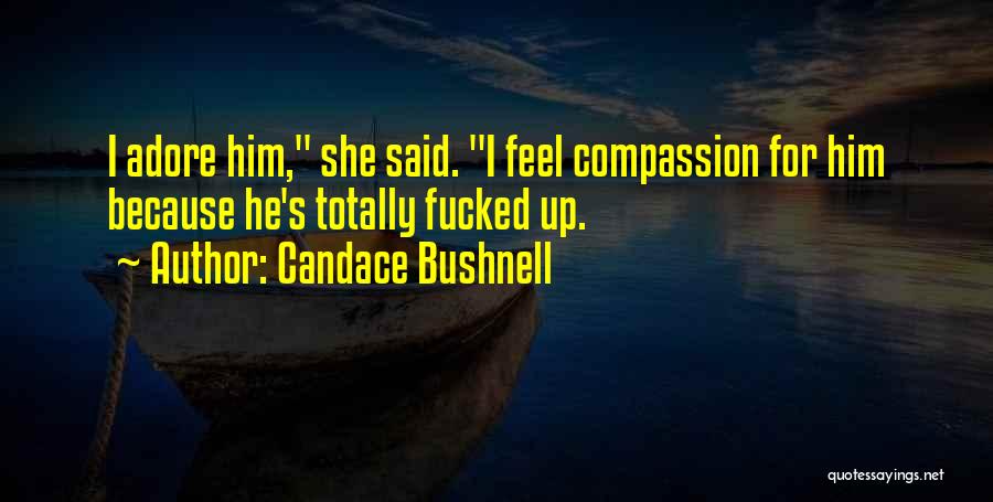 Candace Bushnell Quotes: I Adore Him, She Said. I Feel Compassion For Him Because He's Totally Fucked Up.