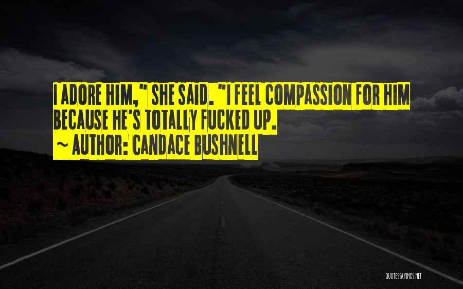 Candace Bushnell Quotes: I Adore Him, She Said. I Feel Compassion For Him Because He's Totally Fucked Up.