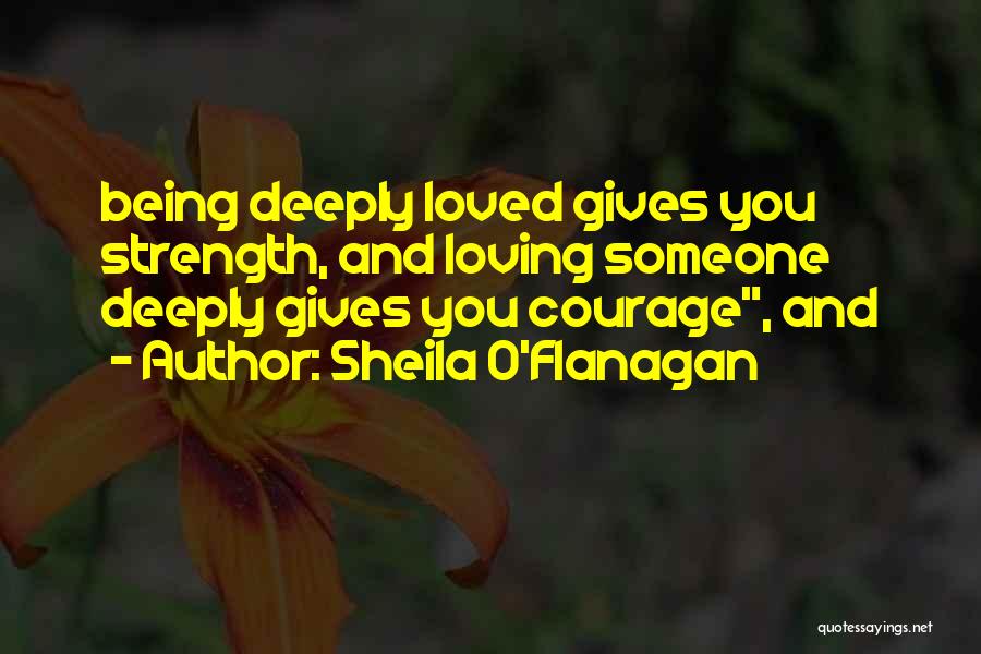 Sheila O'Flanagan Quotes: Being Deeply Loved Gives You Strength, And Loving Someone Deeply Gives You Courage, And