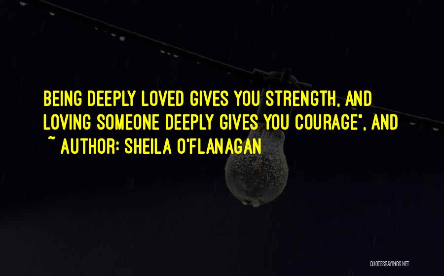 Sheila O'Flanagan Quotes: Being Deeply Loved Gives You Strength, And Loving Someone Deeply Gives You Courage, And