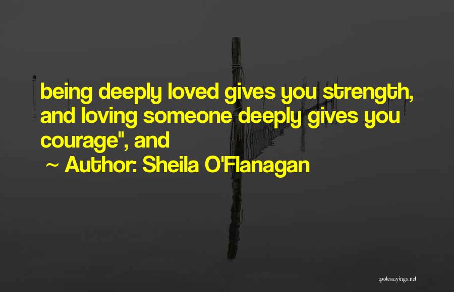 Sheila O'Flanagan Quotes: Being Deeply Loved Gives You Strength, And Loving Someone Deeply Gives You Courage, And