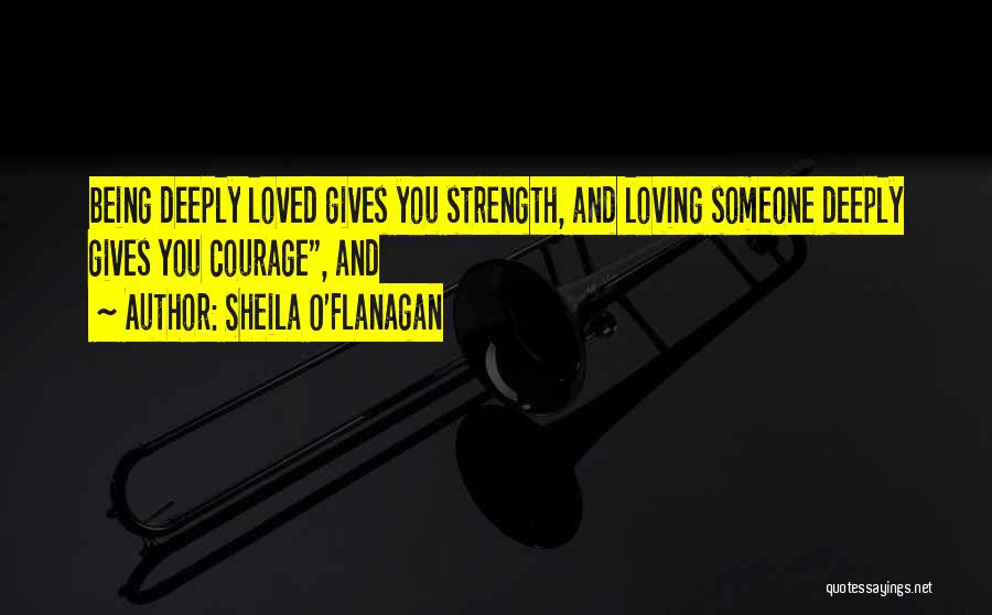 Sheila O'Flanagan Quotes: Being Deeply Loved Gives You Strength, And Loving Someone Deeply Gives You Courage, And