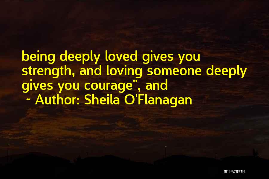 Sheila O'Flanagan Quotes: Being Deeply Loved Gives You Strength, And Loving Someone Deeply Gives You Courage, And
