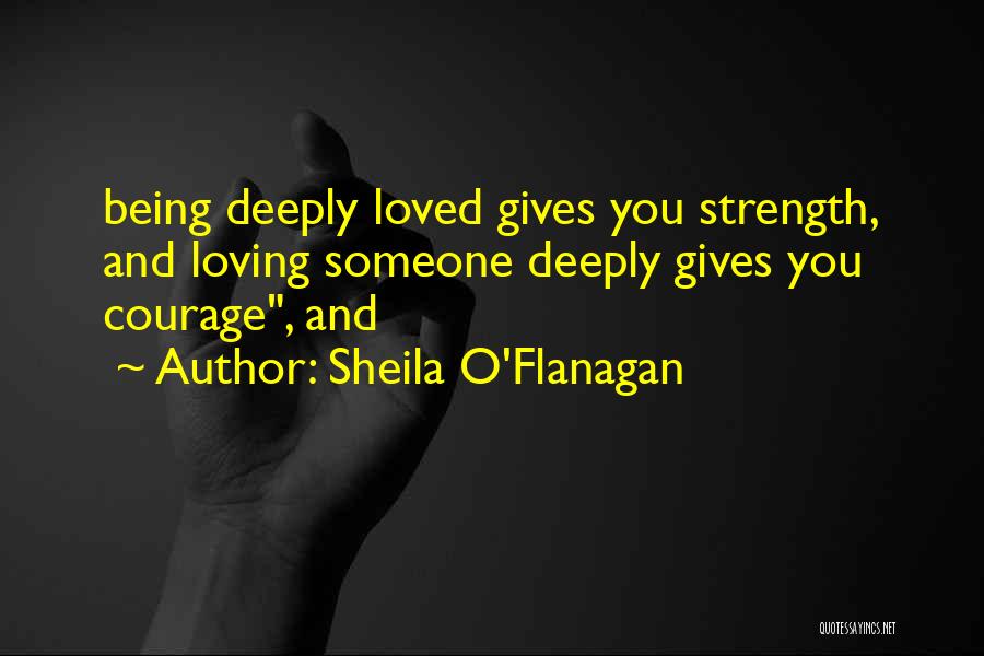 Sheila O'Flanagan Quotes: Being Deeply Loved Gives You Strength, And Loving Someone Deeply Gives You Courage, And
