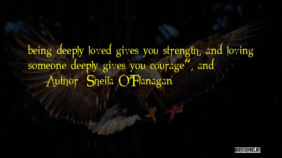 Sheila O'Flanagan Quotes: Being Deeply Loved Gives You Strength, And Loving Someone Deeply Gives You Courage, And