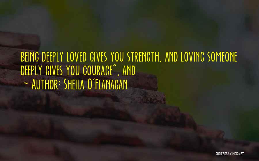 Sheila O'Flanagan Quotes: Being Deeply Loved Gives You Strength, And Loving Someone Deeply Gives You Courage, And