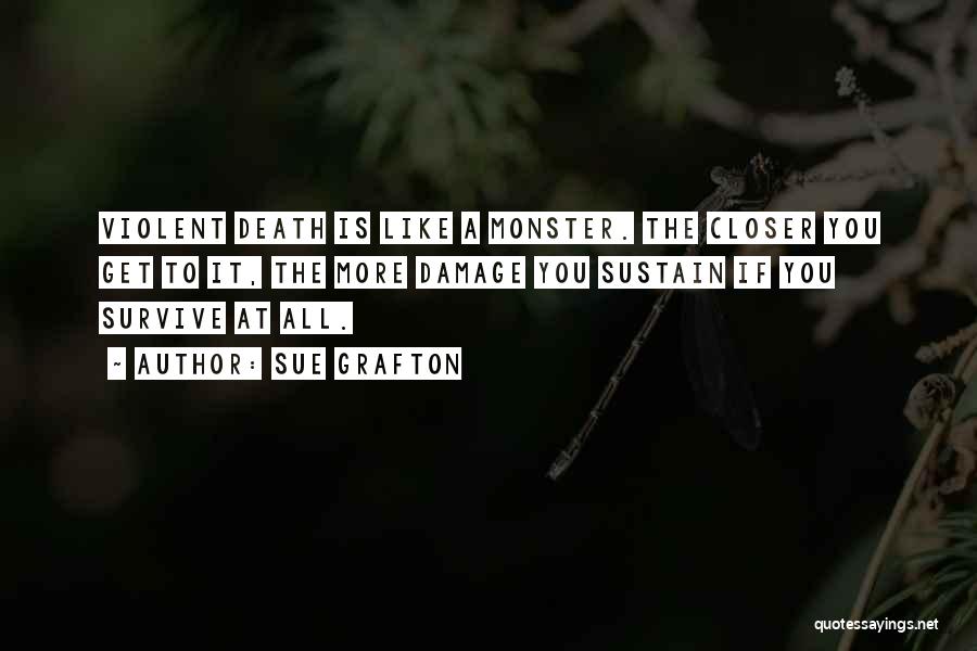 Sue Grafton Quotes: Violent Death Is Like A Monster. The Closer You Get To It, The More Damage You Sustain If You Survive