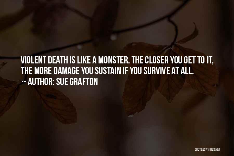 Sue Grafton Quotes: Violent Death Is Like A Monster. The Closer You Get To It, The More Damage You Sustain If You Survive