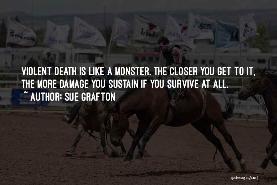 Sue Grafton Quotes: Violent Death Is Like A Monster. The Closer You Get To It, The More Damage You Sustain If You Survive