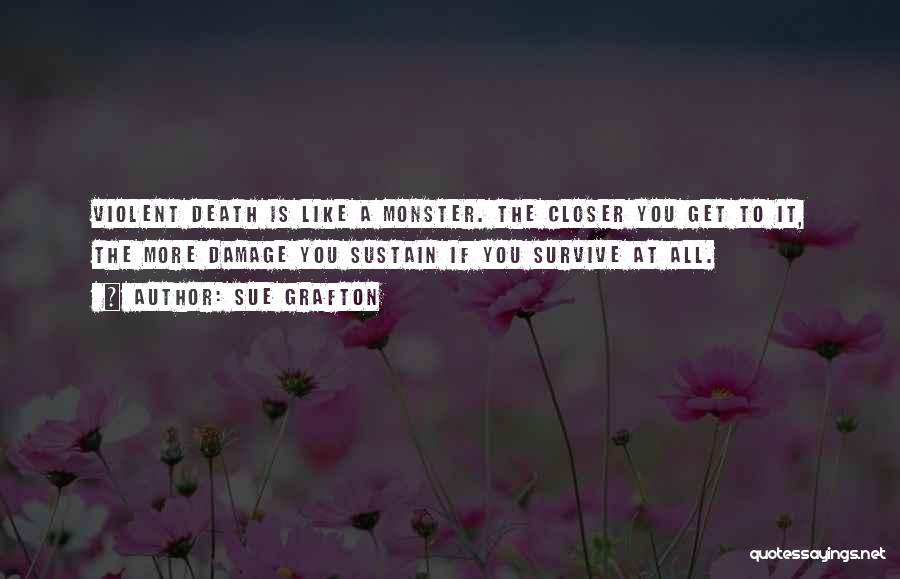 Sue Grafton Quotes: Violent Death Is Like A Monster. The Closer You Get To It, The More Damage You Sustain If You Survive