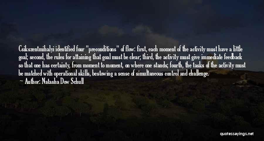 Natasha Dow Schull Quotes: Csikszentmihalyi Identified Four Preconditions Of Flow: First, Each Moment Of The Activity Must Have A Little Goal; Second, The Rules