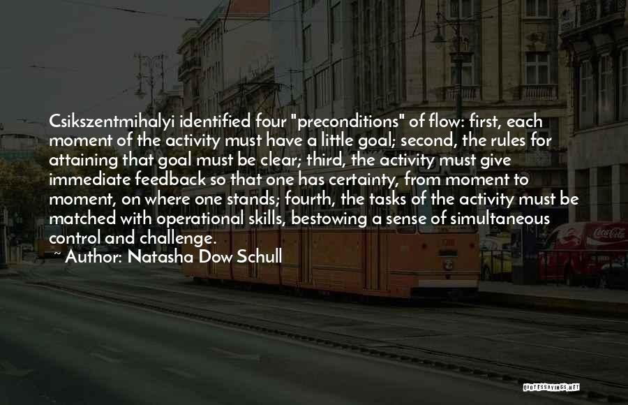 Natasha Dow Schull Quotes: Csikszentmihalyi Identified Four Preconditions Of Flow: First, Each Moment Of The Activity Must Have A Little Goal; Second, The Rules