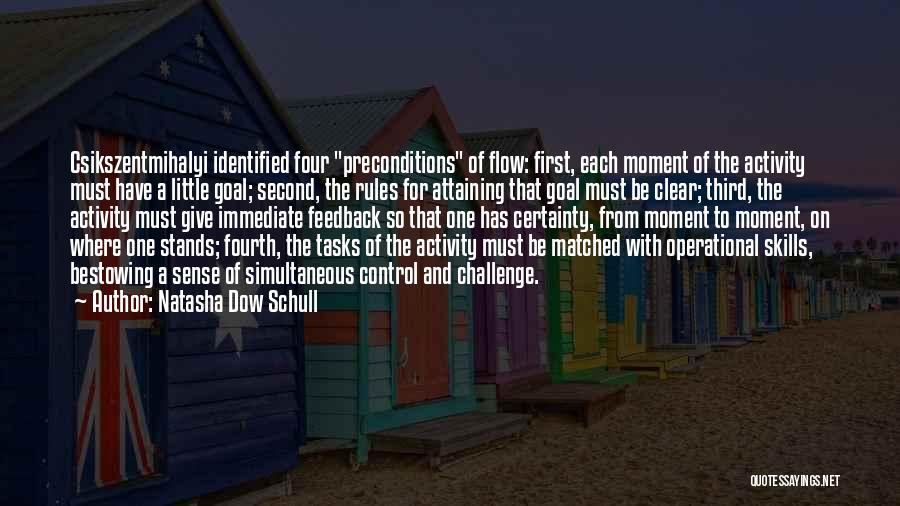 Natasha Dow Schull Quotes: Csikszentmihalyi Identified Four Preconditions Of Flow: First, Each Moment Of The Activity Must Have A Little Goal; Second, The Rules