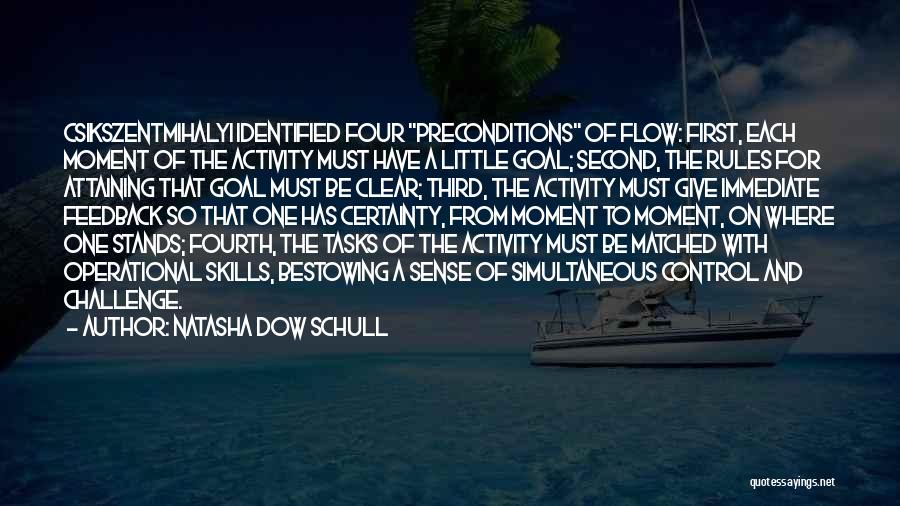 Natasha Dow Schull Quotes: Csikszentmihalyi Identified Four Preconditions Of Flow: First, Each Moment Of The Activity Must Have A Little Goal; Second, The Rules