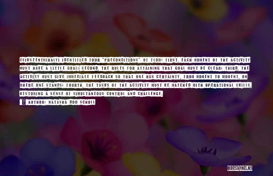 Natasha Dow Schull Quotes: Csikszentmihalyi Identified Four Preconditions Of Flow: First, Each Moment Of The Activity Must Have A Little Goal; Second, The Rules