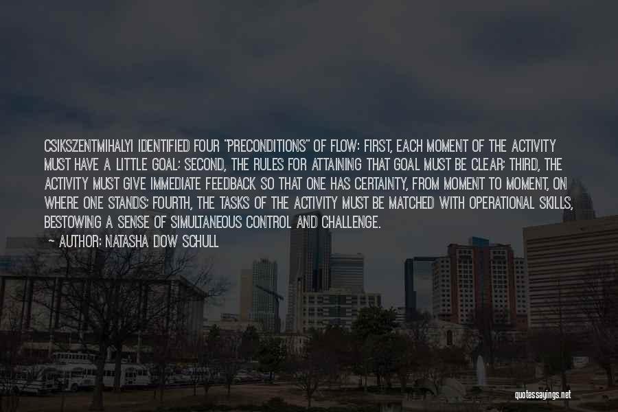 Natasha Dow Schull Quotes: Csikszentmihalyi Identified Four Preconditions Of Flow: First, Each Moment Of The Activity Must Have A Little Goal; Second, The Rules