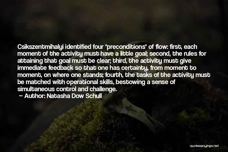 Natasha Dow Schull Quotes: Csikszentmihalyi Identified Four Preconditions Of Flow: First, Each Moment Of The Activity Must Have A Little Goal; Second, The Rules