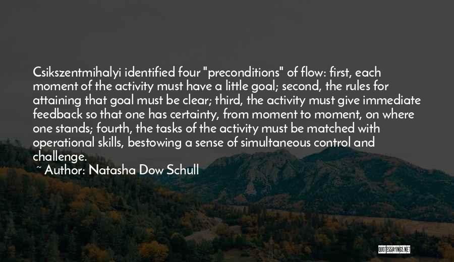 Natasha Dow Schull Quotes: Csikszentmihalyi Identified Four Preconditions Of Flow: First, Each Moment Of The Activity Must Have A Little Goal; Second, The Rules