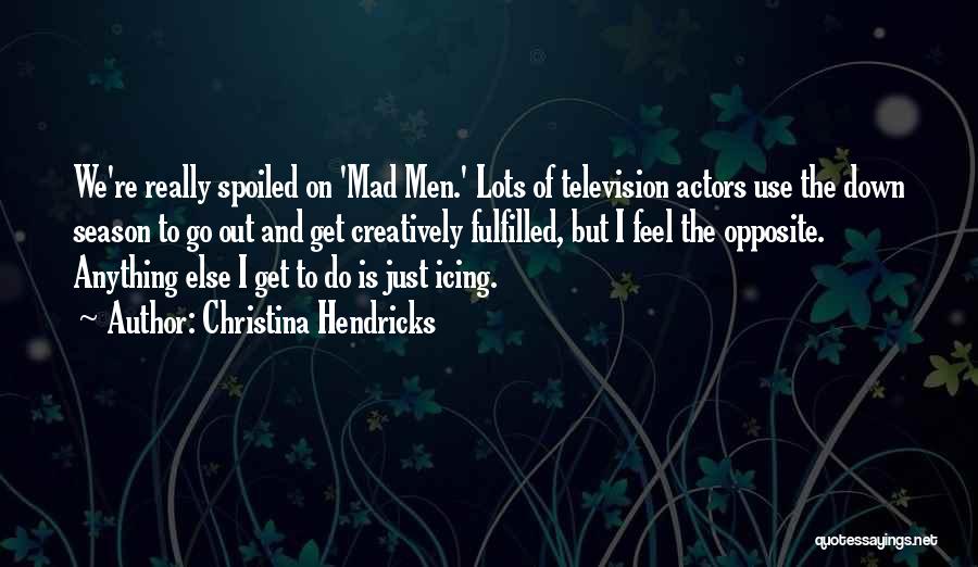 Christina Hendricks Quotes: We're Really Spoiled On 'mad Men.' Lots Of Television Actors Use The Down Season To Go Out And Get Creatively