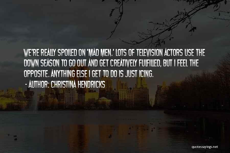 Christina Hendricks Quotes: We're Really Spoiled On 'mad Men.' Lots Of Television Actors Use The Down Season To Go Out And Get Creatively