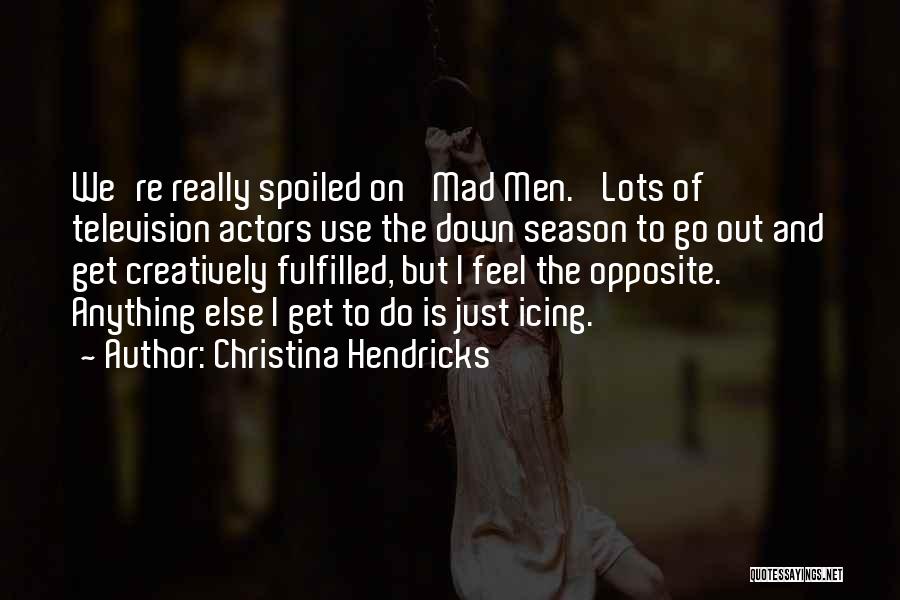 Christina Hendricks Quotes: We're Really Spoiled On 'mad Men.' Lots Of Television Actors Use The Down Season To Go Out And Get Creatively