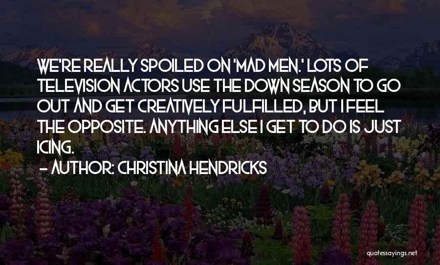 Christina Hendricks Quotes: We're Really Spoiled On 'mad Men.' Lots Of Television Actors Use The Down Season To Go Out And Get Creatively