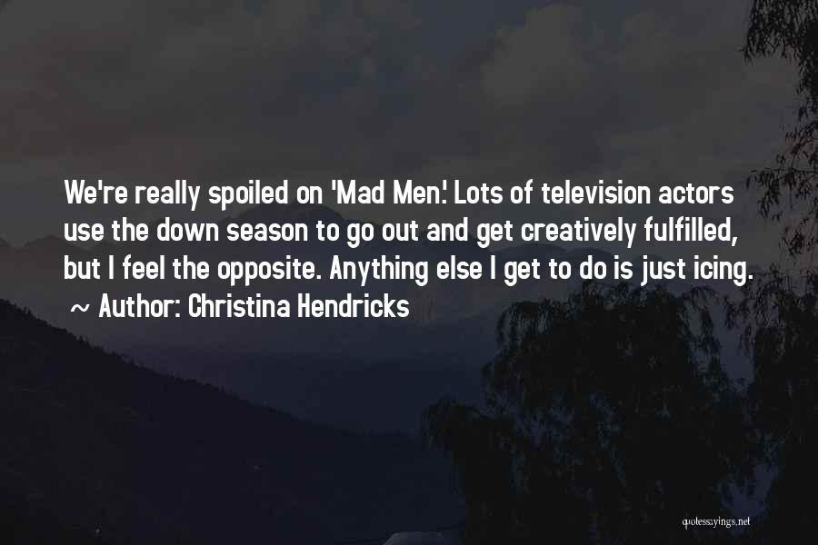 Christina Hendricks Quotes: We're Really Spoiled On 'mad Men.' Lots Of Television Actors Use The Down Season To Go Out And Get Creatively