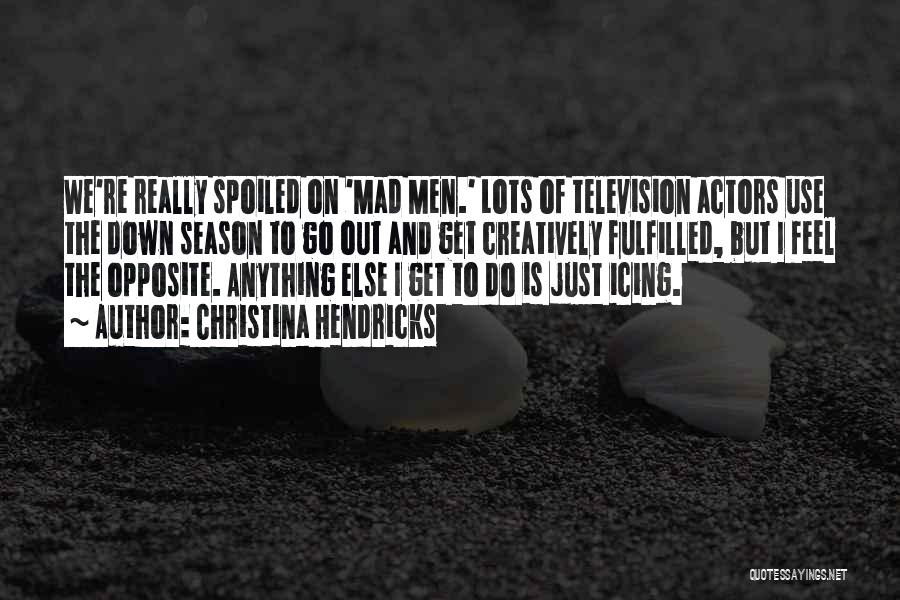 Christina Hendricks Quotes: We're Really Spoiled On 'mad Men.' Lots Of Television Actors Use The Down Season To Go Out And Get Creatively