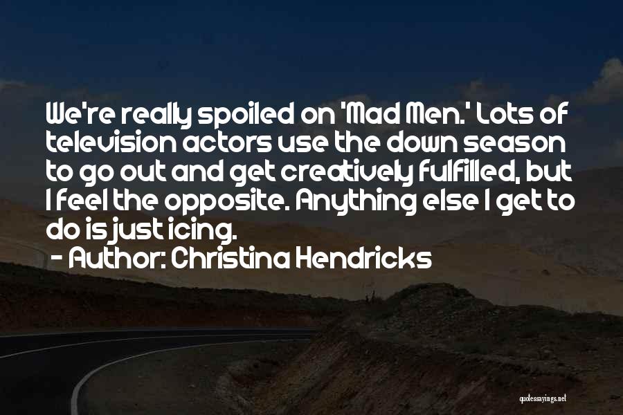 Christina Hendricks Quotes: We're Really Spoiled On 'mad Men.' Lots Of Television Actors Use The Down Season To Go Out And Get Creatively