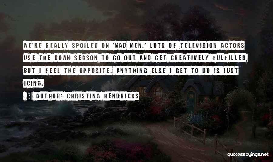 Christina Hendricks Quotes: We're Really Spoiled On 'mad Men.' Lots Of Television Actors Use The Down Season To Go Out And Get Creatively