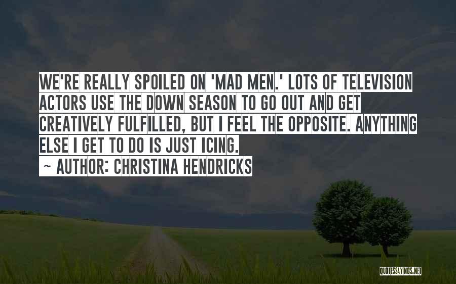 Christina Hendricks Quotes: We're Really Spoiled On 'mad Men.' Lots Of Television Actors Use The Down Season To Go Out And Get Creatively