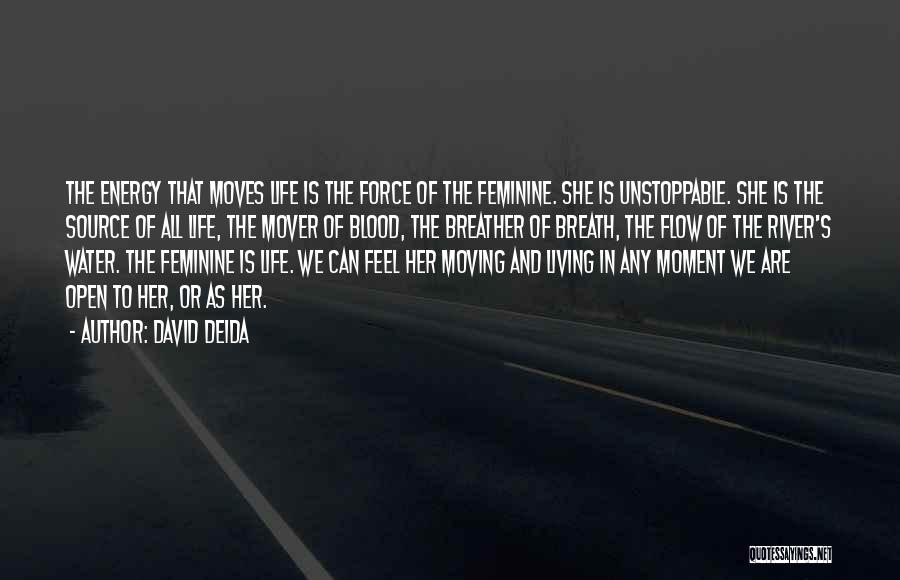 David Deida Quotes: The Energy That Moves Life Is The Force Of The Feminine. She Is Unstoppable. She Is The Source Of All