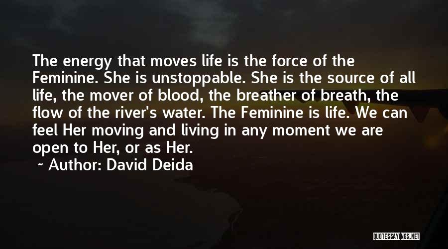 David Deida Quotes: The Energy That Moves Life Is The Force Of The Feminine. She Is Unstoppable. She Is The Source Of All