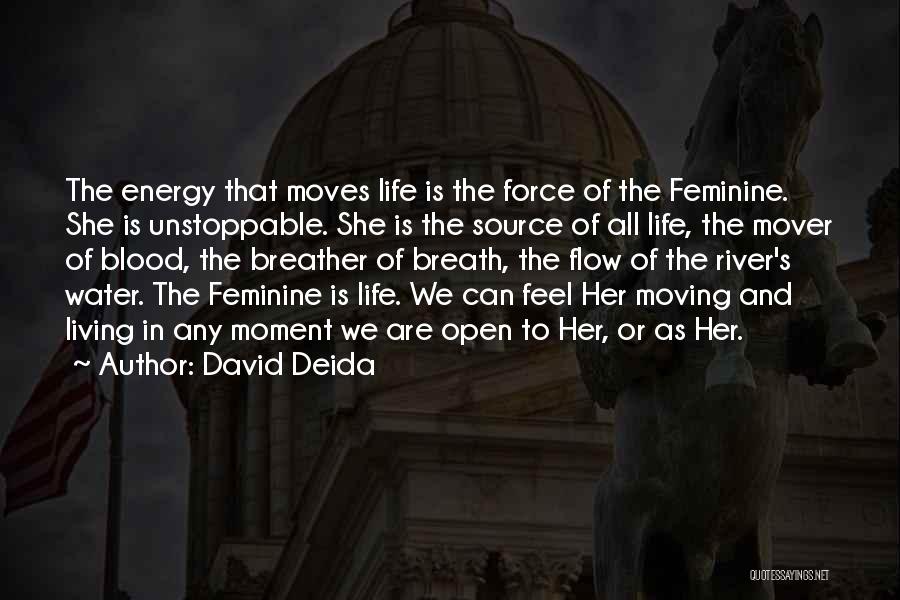 David Deida Quotes: The Energy That Moves Life Is The Force Of The Feminine. She Is Unstoppable. She Is The Source Of All