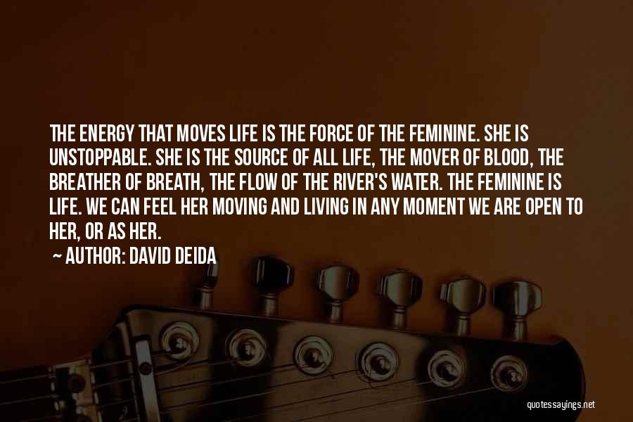 David Deida Quotes: The Energy That Moves Life Is The Force Of The Feminine. She Is Unstoppable. She Is The Source Of All