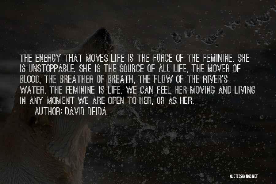 David Deida Quotes: The Energy That Moves Life Is The Force Of The Feminine. She Is Unstoppable. She Is The Source Of All