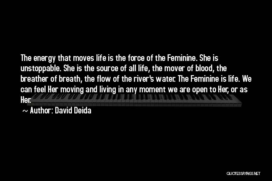 David Deida Quotes: The Energy That Moves Life Is The Force Of The Feminine. She Is Unstoppable. She Is The Source Of All