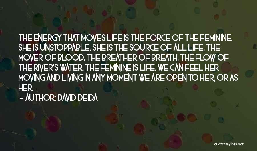 David Deida Quotes: The Energy That Moves Life Is The Force Of The Feminine. She Is Unstoppable. She Is The Source Of All