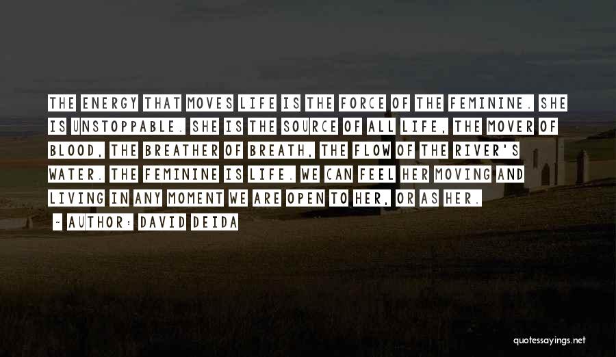 David Deida Quotes: The Energy That Moves Life Is The Force Of The Feminine. She Is Unstoppable. She Is The Source Of All