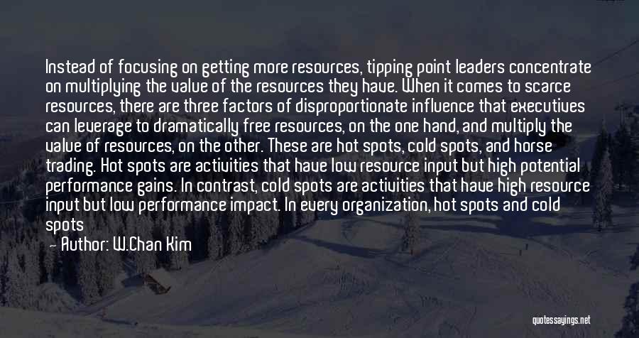 W.Chan Kim Quotes: Instead Of Focusing On Getting More Resources, Tipping Point Leaders Concentrate On Multiplying The Value Of The Resources They Have.