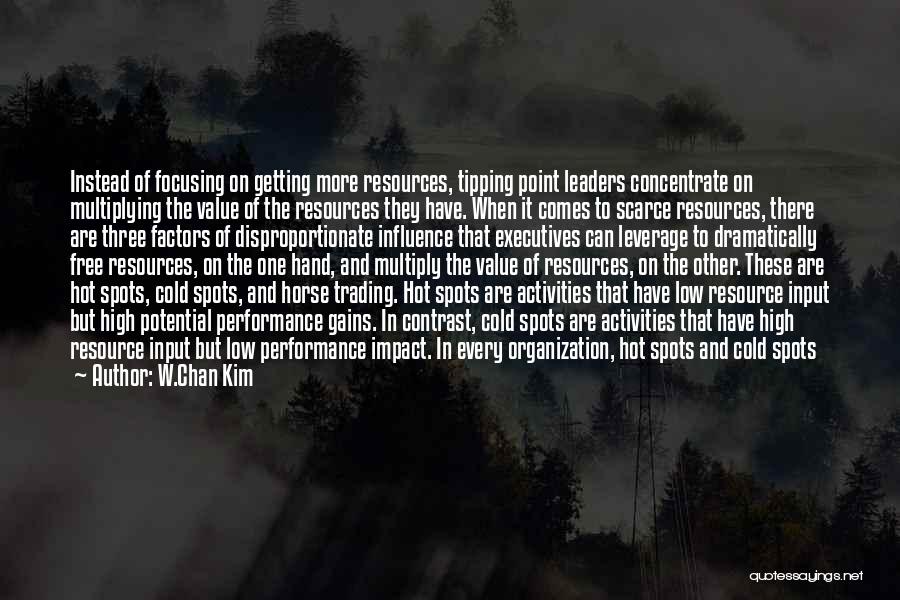 W.Chan Kim Quotes: Instead Of Focusing On Getting More Resources, Tipping Point Leaders Concentrate On Multiplying The Value Of The Resources They Have.