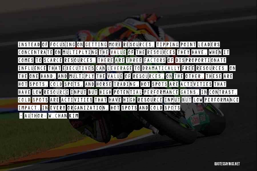 W.Chan Kim Quotes: Instead Of Focusing On Getting More Resources, Tipping Point Leaders Concentrate On Multiplying The Value Of The Resources They Have.