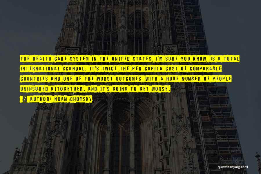Noam Chomsky Quotes: The Health Care System In The United States, I'm Sure You Know, Is A Total International Scandal. It's Twice The