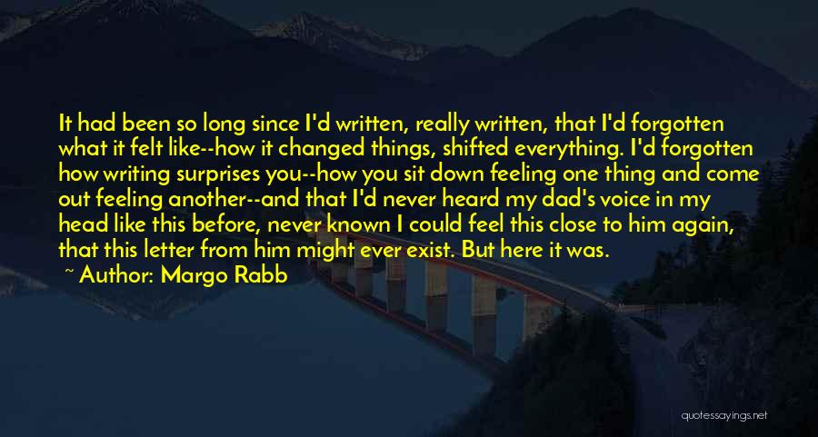 Margo Rabb Quotes: It Had Been So Long Since I'd Written, Really Written, That I'd Forgotten What It Felt Like--how It Changed Things,